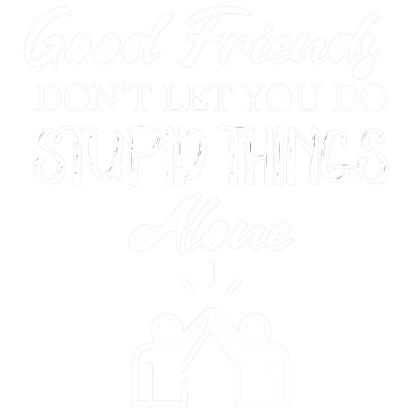 Good Friends Don't Let You Do Stupid Things Alone