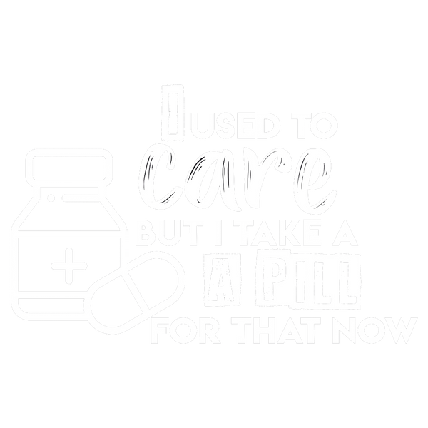 I Used To Care But I Take A Pill For That Now