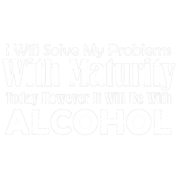 I Will Solve My Problems With Maturity Today However It Will Be With Alcohol