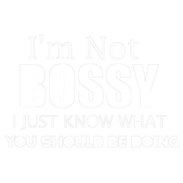 I'm Not Bossy I Just Know What You Should Be Doing