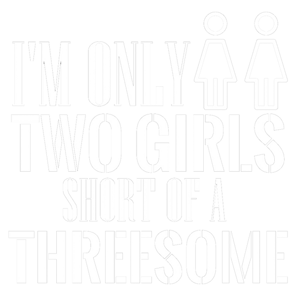I'm Only Two Girls Short Of A Threesome
