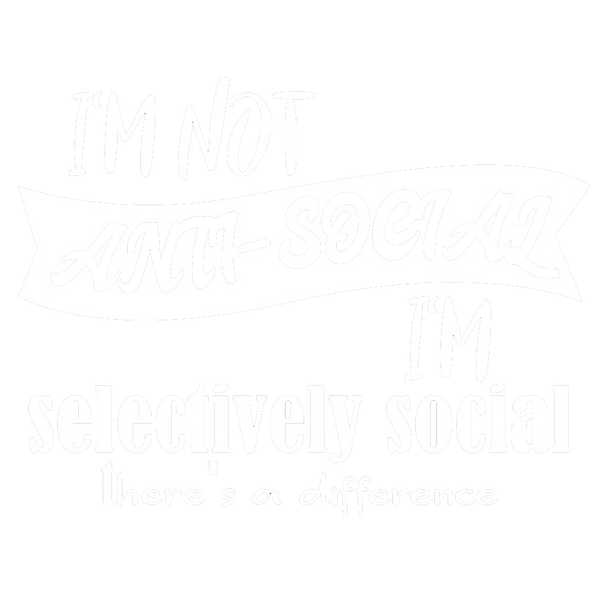 I'm not anti-social, I'm selectively social, There's a difference