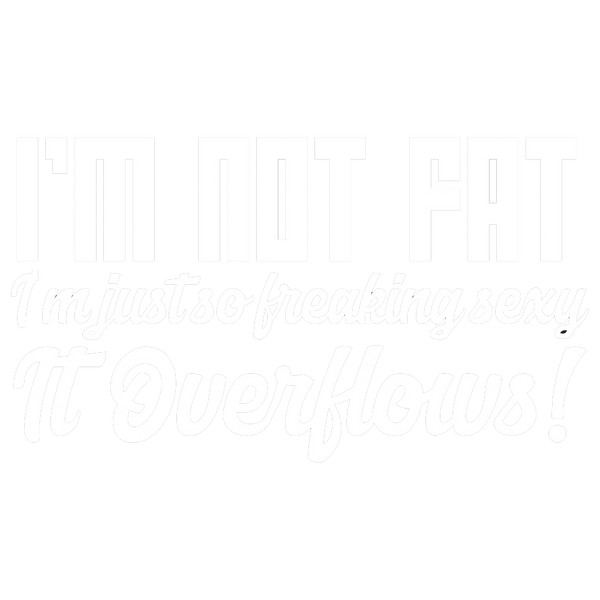 I'm not fat I'm just so freaking sexy It Overflows
