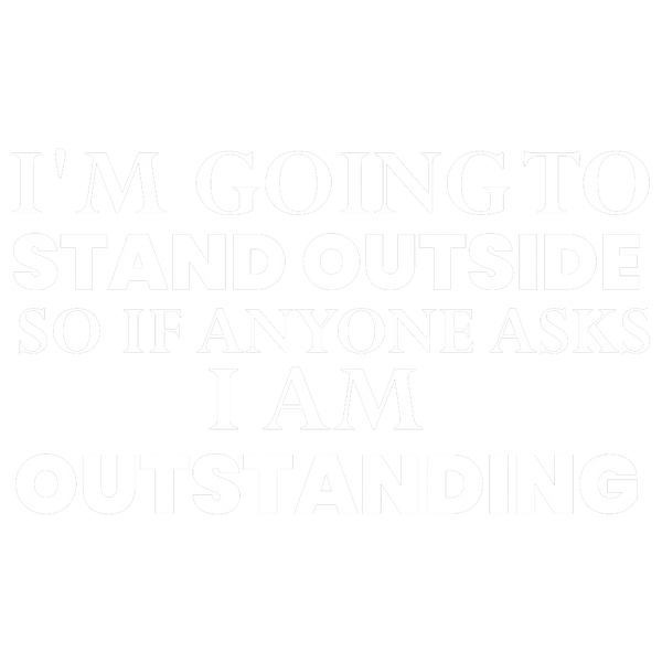 I'm going to Stand outside so if anyone asks I am Outstanding