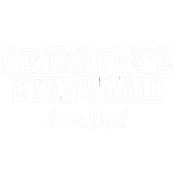 I wish you'd stay small, love Dad