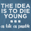 The idea is to die young,as late as possible