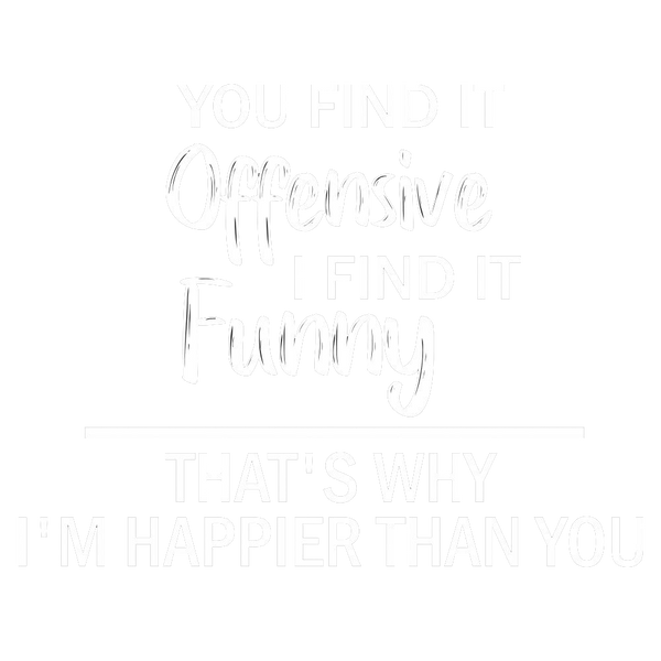 You Find It Offensive I Find It Funny. That's Why I'm Happier Than You